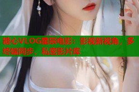 糖心VLOG星辰电影：影视新视角，多终端同步，私密影片库