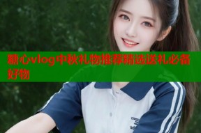 糖心vlog中秋礼物推荐精选送礼必备好物