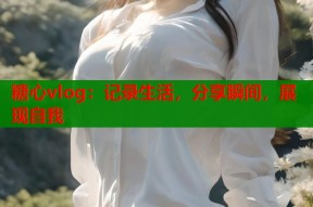 糖心vlog：记录生活，分享瞬间，展现自我