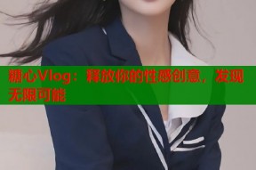 糖心Vlog：释放你的性感创意，发现无限可能