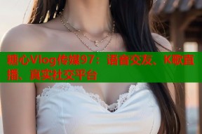 糖心Vlog传媒97：语音交友、K歌直播、真实社交平台
