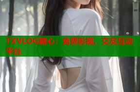TXVLOG糖心：免费影视、交友互动平台