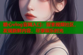 糖心vlog官网入口：探索视频社区，发现新鲜内容，尽享娱乐时光
