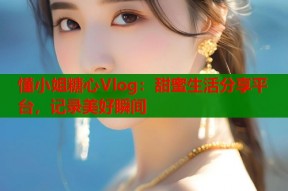 懂小姐糖心Vlog：甜蜜生活分享平台，记录美好瞬间