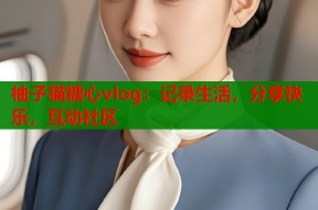 柚子猫糖心vlog：记录生活，分享快乐，互动社区