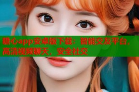 糖心app安卓版下载：智能交友平台，高清视频聊天，安全社交