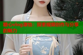 糖心vlog淑怡：探索视频创作与分享的魅力