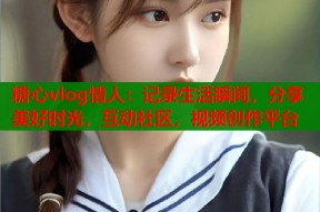 糖心vlog情人：记录生活瞬间，分享美好时光，互动社区，视频创作平台