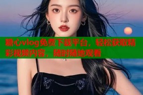 糖心vlog免费下载平台，轻松获取精彩视频内容，随时随地观看