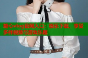 糖心vlog官网入口：极乐下载，享受多样视频与游戏乐趣