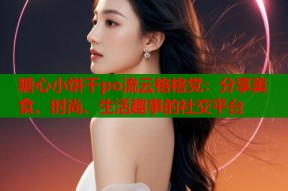 糖心小饼干po流云格格党：分享美食、时尚、生活趣事的社交平台