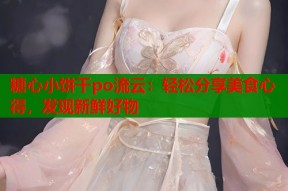 糖心小饼干po流云：轻松分享美食心得，发现新鲜好物