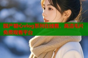 国产糖心vlog系列在线看，高清毛片免费观看平台