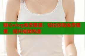 糖心vlog免费星星：轻松获取免费星星，提升视频热度