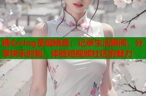 糖心vlog圣诞精喜：记录生活瞬间，分享快乐时刻，体验短视频社区的魅力