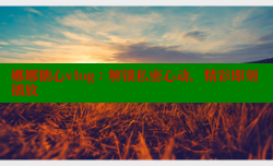 娜娜糖心vlog：解锁私密心动，精彩即刻播放