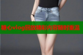 糖心vlog回放精彩内容随时重温