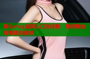 糖心vlog官网入口在线看：随时随地观看精彩视频