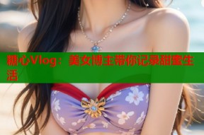 糖心Vlog：美女博主带你记录甜蜜生活