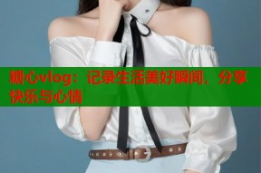 糖心vlog：记录生活美好瞬间，分享快乐与心情