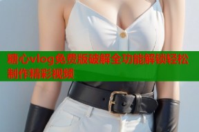 糖心vlog免费版破解全功能解锁轻松制作精彩视频