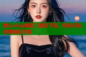糖心vlog视频二维码下载，轻松扫码收看精彩内容