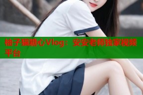 柚子猫糖心Vlog：安安老师独家视频平台