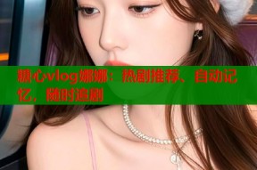 糖心vlog娜娜：热剧推荐、自动记忆，随时追剧