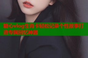 糖心vlog生肖卡轻松记录个性故事打造专属回忆神器
