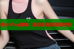 糖心Vlog娜娜：超清影视资源随时看