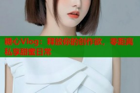糖心Vlog：释放你的创作欲，零距离私享甜蜜日常