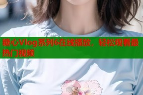 糖心Vlog系列6在线播放，轻松观看最热门视频