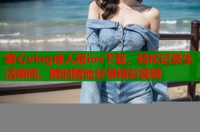 糖心vlog成人版ios下载，轻松记录生活瞬间，随时随地分享精彩视频