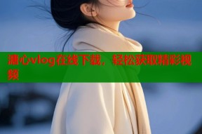 溏心vlog在线下载，轻松获取精彩视频