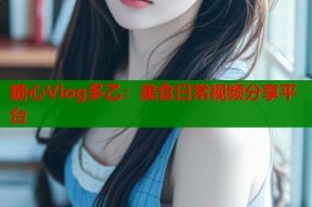 糖心Vlog多乙：美食日常视频分享平台