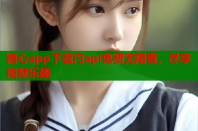 糖心app下载汅api免费无限看，尽享视频乐趣