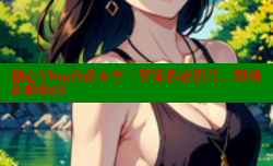 糖心Vlog会员专享：解锁私密影片，即刻体验精彩