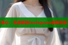 糖心：快速解锁txvlogcom视频资源