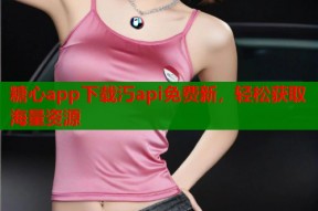 糖心app下载汅api免费新，轻松获取海量资源