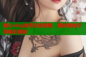 糖心vlog免费在线观看，随时随地尽享精彩视频