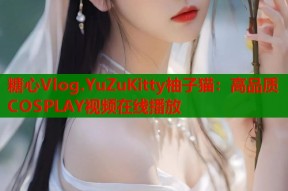 糖心Vlog.YuZuKitty柚子猫：高品质COSPLAY视频在线播放