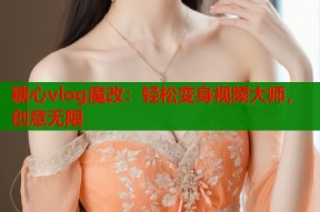 糖心vlog魔改：轻松变身视频大师，创意无限