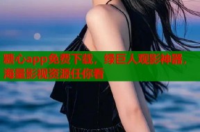 糖心app免费下载，绿巨人观影神器，海量影视资源任你看