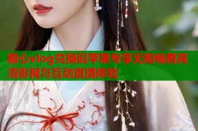 糖心vlog兑换码苹果专享无限畅看高清影视与互动直播体验