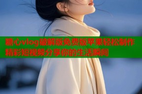 糖心vlog破解版免费版苹果轻松制作精彩短视频分享你的生活瞬间