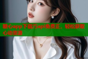 糖心app下载汅api免费正，轻松获取心动资源