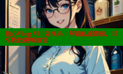糖心Vlog VIP兑换码：解锁私密影像，尽享极致视听盛宴