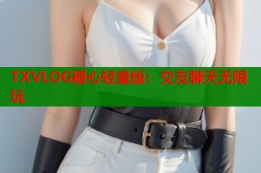TXVLOG糖心轻量版：交友聊天无限玩