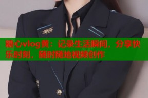 糖心vlog黄：记录生活瞬间，分享快乐时刻，随时随地视频创作