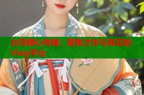 台湾糖心传媒：聚焦才华与真实的Vlog平台